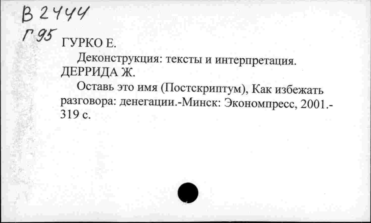 ﻿$1444
Г ГУРКО Е.
Деконструкция: тексты и интерпретация. ДЕРРИДА Ж.
Оставь это имя (Постскриптум), Как избежать разговора: денегации.-Минск: Экономпресс, 2001,-319с.